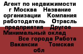 Агент по недвижимости г.Москва › Название организации ­ Компания-работодатель › Отрасль предприятия ­ Другое › Минимальный оклад ­ 100 000 - Все города Работа » Вакансии   . Томская обл.